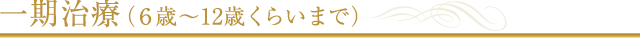 一期治療（６歳～12歳くらいまで）