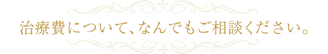 治療費について、なんでもご相談ください。