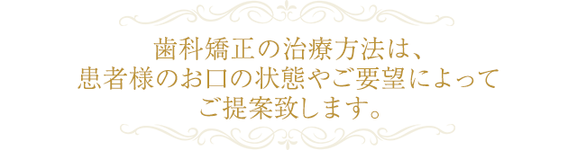 歯科矯正の治療方法は、患者様のお口の状態やご要望によってご提案致します。